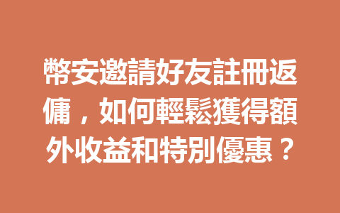 幣安邀請好友註冊返傭，如何輕鬆獲得額外收益和特別優惠？ 一