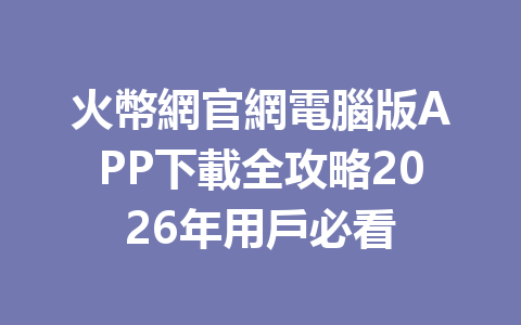 火幣網官網電腦版APP下載全攻略2026年用戶必看 一