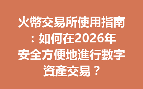 火幣交易所使用指南：如何在2026年安全方便地進行數字資產交易？ 一