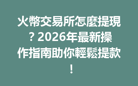 火幣交易所怎麼提現？2026年最新操作指南助你輕鬆提款！ 一