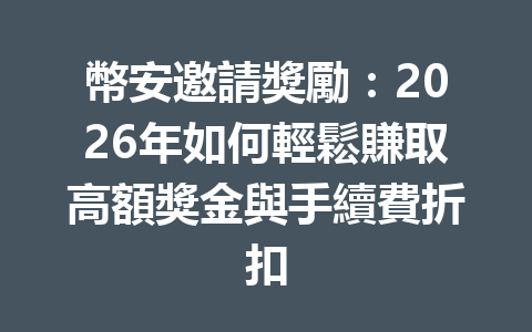 幣安邀請獎勵：2026年如何輕鬆賺取高額獎金與手續費折扣 一