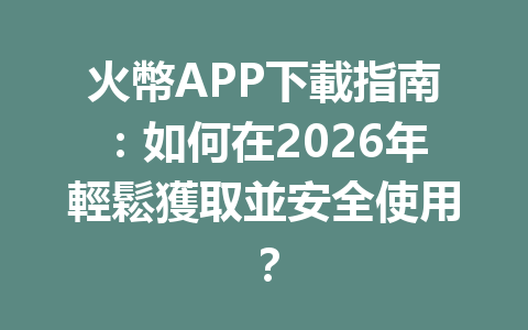 火幣APP下載指南：如何在2026年輕鬆獲取並安全使用？ 一