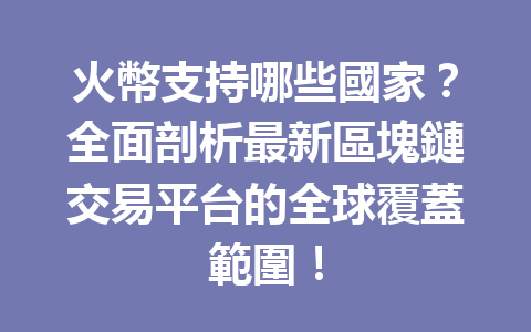 火幣支持哪些國家？全面剖析最新區塊鏈交易平台的全球覆蓋範圍！ 一