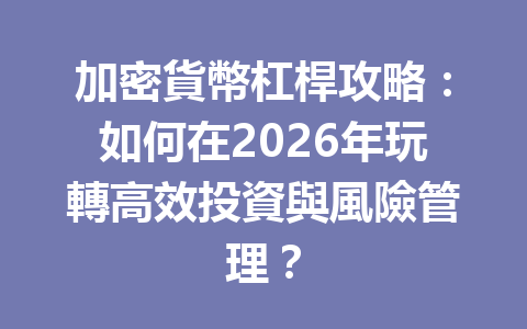 加密貨幣杠桿攻略：如何在2026年玩轉高效投資與風險管理？ 一