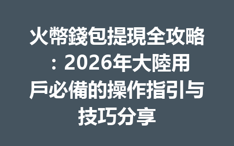 火幣錢包提現全攻略：2026年大陸用戶必備的操作指引与技巧分享 一