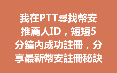 我在PTT尋找幣安推薦人ID，短短5分鐘內成功註冊，分享最新幣安註冊秘訣！ 一