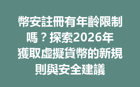 幣安註冊有年齡限制嗎？探索2026年獲取虛擬貨幣的新規則與安全建議 一