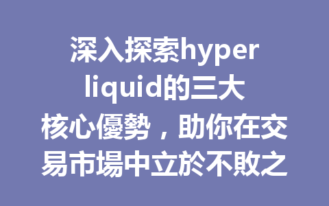 深入探索hyperliquid的三大核心優勢，助你在交易市場中立於不敗之地 一