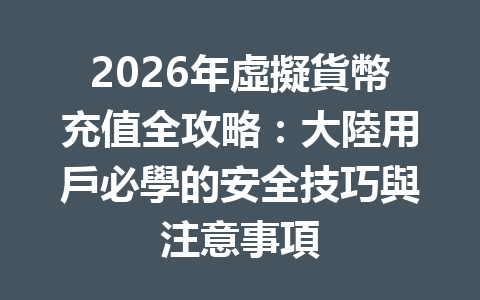 2026年虛擬貨幣充值全攻略：大陸用戶必學的安全技巧與注意事項 一