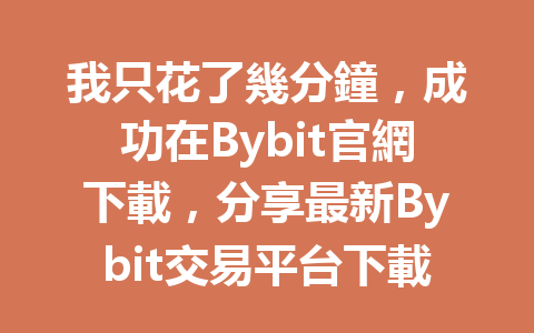 我只花了幾分鐘，成功在Bybit官網下載，分享最新Bybit交易平台下載指南！ 一