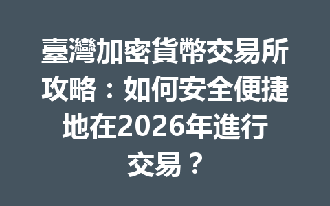 臺灣加密貨幣交易所攻略：如何安全便捷地在2026年進行交易？ 一