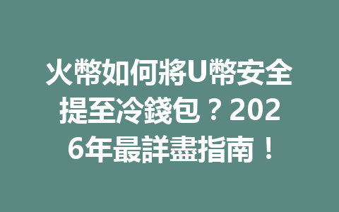 火幣如何將U幣安全提至冷錢包？2026年最詳盡指南！ 一