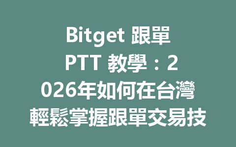 Bitget 跟單 PTT 教學：2026年如何在台灣輕鬆掌握跟單交易技巧 一