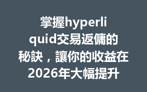 掌握hyperliquid交易返傭的秘訣，讓你的收益在2026年大幅提升！ 一
