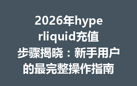 2026年hyperliquid充值步骤揭晓：新手用户的最完整操作指南 一