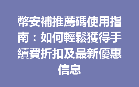 幣安補推薦碼使用指南：如何輕鬆獲得手續費折扣及最新優惠信息 一