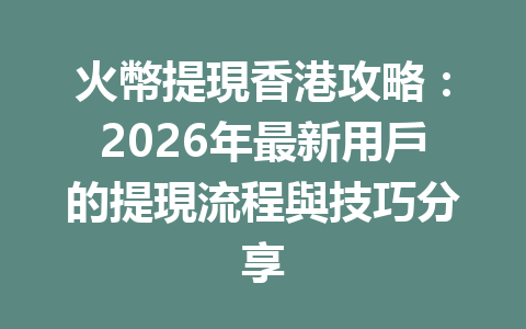 火幣提現香港攻略：2026年最新用戶的提現流程與技巧分享 一