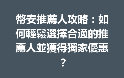 幣安推薦人攻略：如何輕鬆選擇合適的推薦人並獲得獨家優惠？ 一