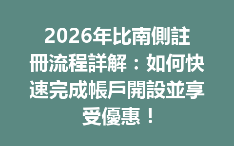 2026年比南側註冊流程詳解：如何快速完成帳戶開設並享受優惠！ 一