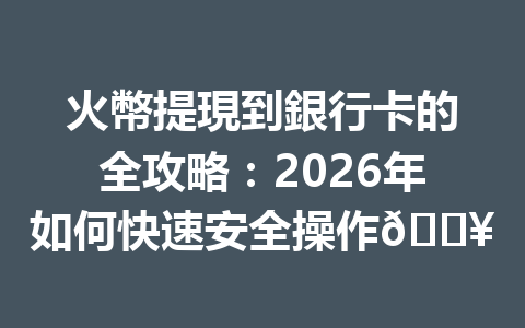 火幣提現到銀行卡的全攻略：2026年如何快速安全操作🔥 一