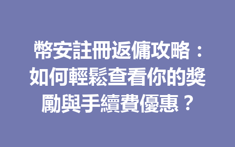 幣安註冊返傭攻略：如何輕鬆查看你的獎勵與手續費優惠？ 一