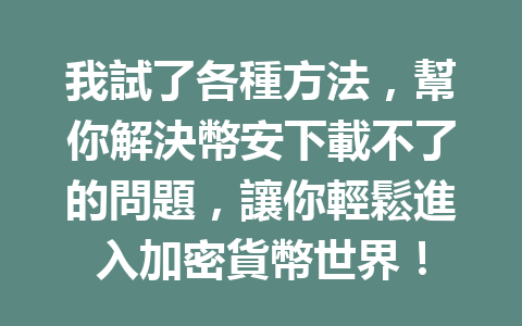 我試了各種方法，幫你解決幣安下載不了的問題，讓你輕鬆進入加密貨幣世界！ 一