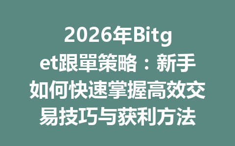 2026年Bitget跟單策略：新手如何快速掌握高效交易技巧与获利方法 一