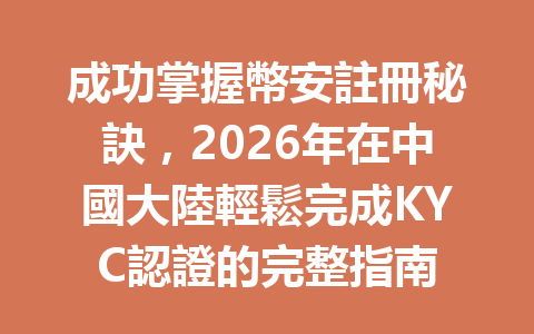 成功掌握幣安註冊秘訣，2026年在中國大陸輕鬆完成KYC認證的完整指南 一