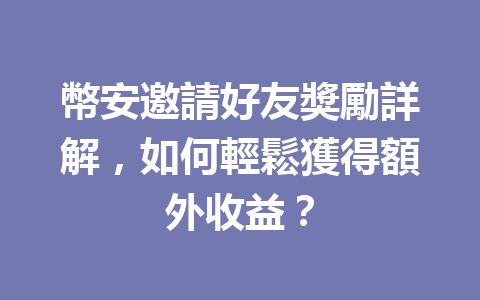 幣安邀請好友獎勵詳解，如何輕鬆獲得額外收益？ 一