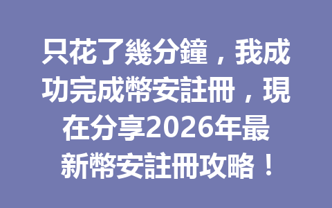 只花了幾分鐘，我成功完成幣安註冊，現在分享2026年最新幣安註冊攻略！ 一