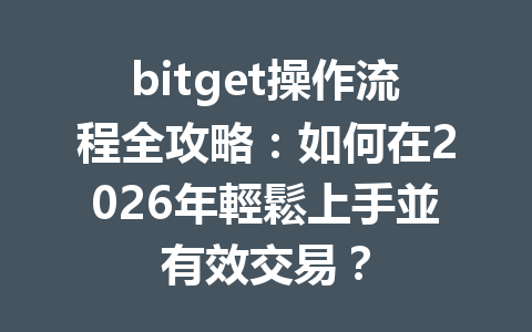 bitget操作流程全攻略：如何在2026年輕鬆上手並有效交易？ 一