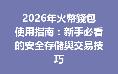 2026年火幣錢包使用指南:新手必看的安全存儲與交易技巧 一