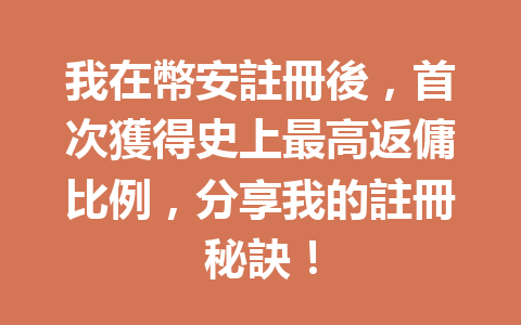 我在幣安註冊後，首次獲得史上最高返傭比例，分享我的註冊秘訣！ 一
