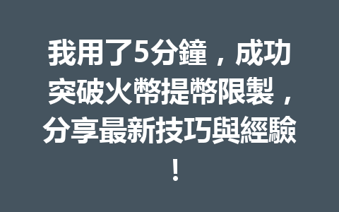 我用了5分鐘，成功突破火幣提幣限製，分享最新技巧與經驗！ 一