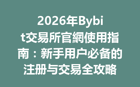 2026年Bybit交易所官網使用指南：新手用户必备的注册与交易全攻略 一