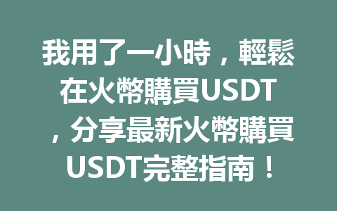 我用了一小時，輕鬆在火幣購買USDT，分享最新火幣購買USDT完整指南！ 一