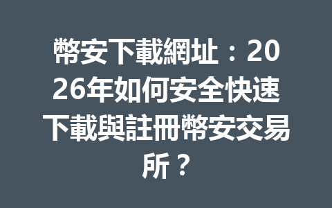 幣安下載網址：2026年如何安全快速下載與註冊幣安交易所？ 一