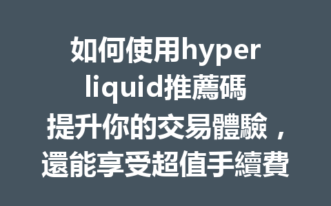 如何使用hyperliquid推薦碼提升你的交易體驗，還能享受超值手續費優惠？ 一