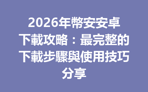 2026年幣安安卓下載攻略:最完整的下載步驟與使用技巧分享 一