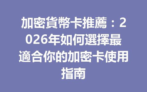 加密貨幣卡推薦:2026年如何選擇最適合你的加密卡使用指南 一