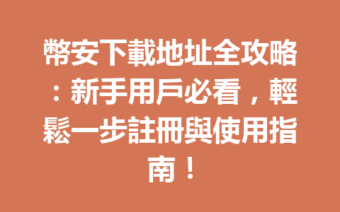 幣安下載地址全攻略：新手用戶必看，輕鬆一步註冊與使用指南！ 一