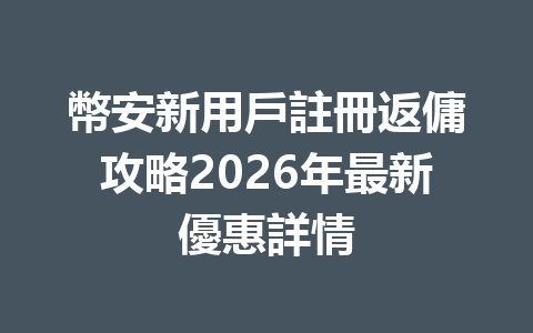 幣安新用戶註冊返傭攻略2026年最新優惠詳情 一