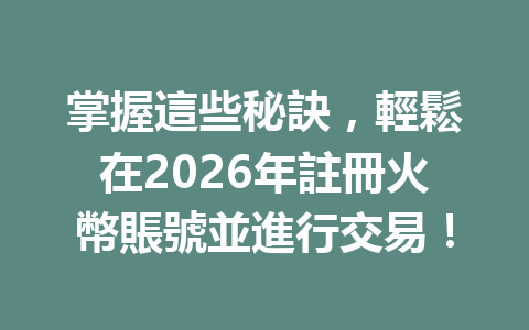 掌握這些秘訣，輕鬆在2026年註冊火幣賬號並進行交易！ 一