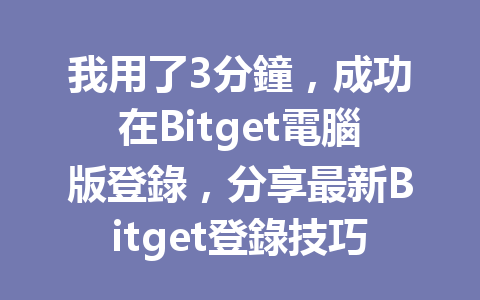 我用了3分鐘，成功在Bitget電腦版登錄，分享最新Bitget登錄技巧和秘訣！ 一
