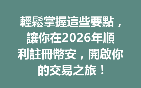 輕鬆掌握這些要點，讓你在2026年順利註冊幣安，開啟你的交易之旅！ 一