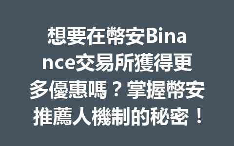 想要在幣安Binance交易所獲得更多優惠嗎？掌握幣安推薦人機制的秘密！ 一