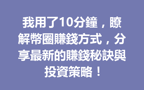 我用了10分鐘，瞭解幣圈賺錢方式，分享最新的賺錢秘訣與投資策略！ 一