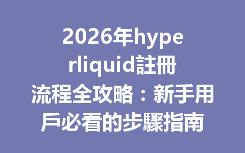 2026年hyperliquid註冊流程全攻略：新手用戶必看的步驟指南 一