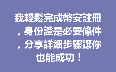 我輕鬆完成幣安註冊，身份證是必要條件，分享詳細步驟讓你也能成功！ 一