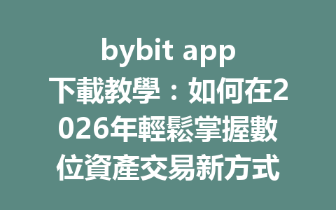 bybit app下載教學：如何在2026年輕鬆掌握數位資產交易新方式 一